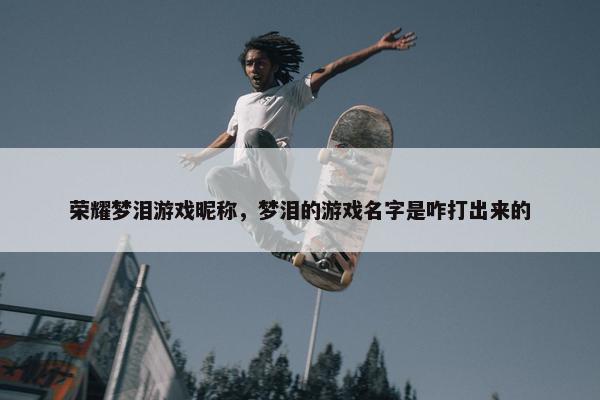 荣耀梦泪游戏昵称，梦泪的游戏名字是咋打出来的