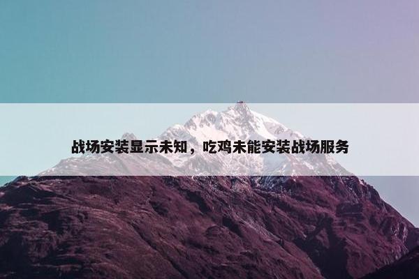 战场安装显示未知，吃鸡未能安装战场服务