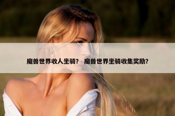 魔兽世界收人坐骑？ 魔兽世界坐骑收集奖励？