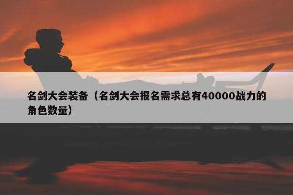 名剑大会装备（名剑大会报名需求总有40000战力的角色数量）