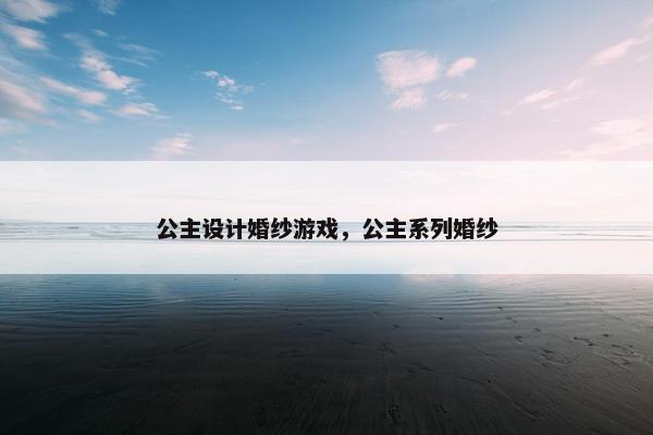 公主设计婚纱游戏，公主系列婚纱
