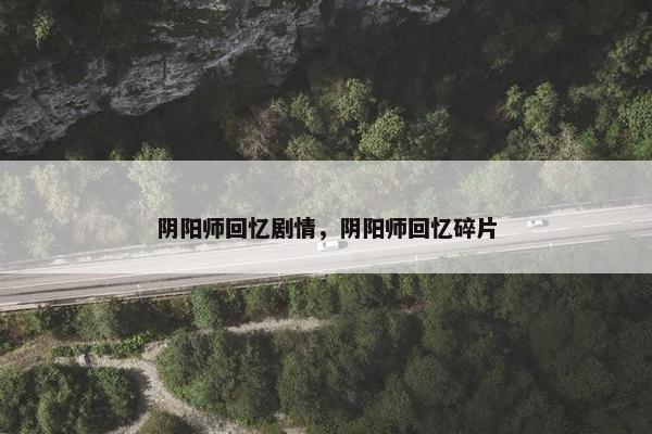 阴阳师回忆剧情，阴阳师回忆碎片