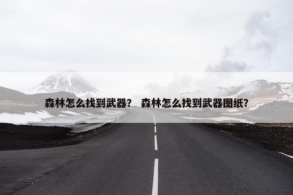 森林怎么找到武器？ 森林怎么找到武器图纸？