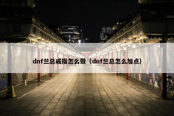 dnf兰总戒指怎么做（dnf兰总怎么加点）