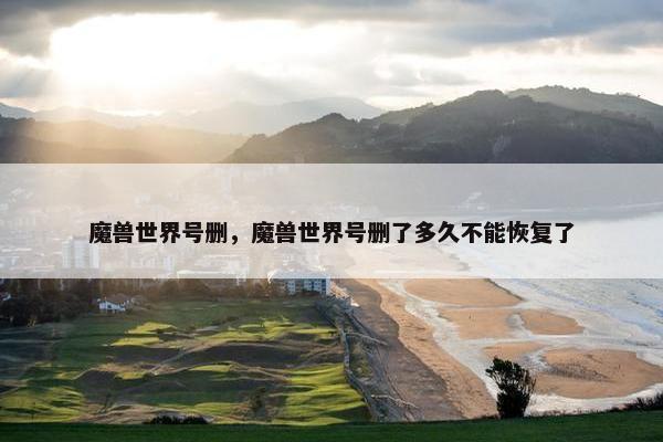 魔兽世界号删，魔兽世界号删了多久不能恢复了