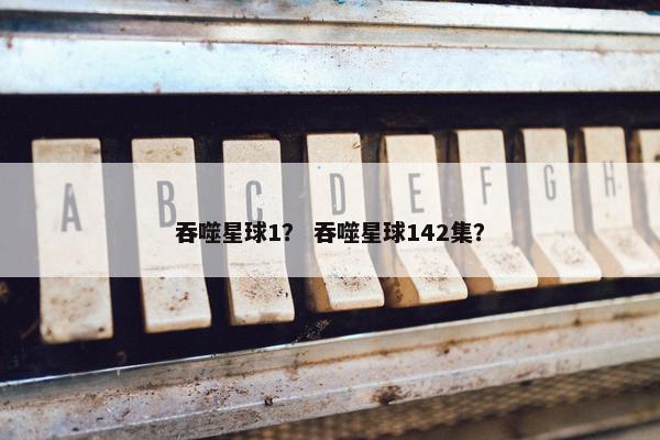 吞噬星球1？ 吞噬星球142集？