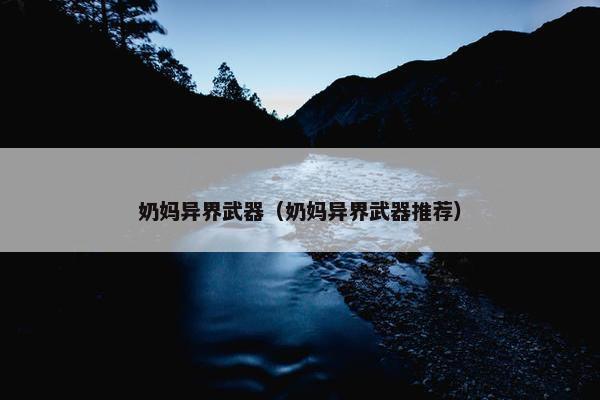 奶妈异界武器（奶妈异界武器推荐）
