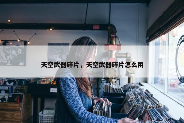天空武器碎片，天空武器碎片怎么用