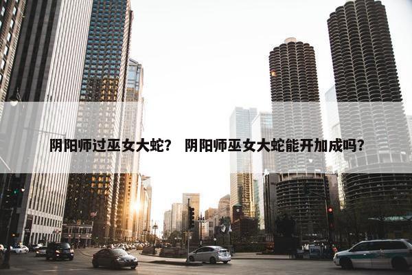 阴阳师过巫女大蛇？ 阴阳师巫女大蛇能开加成吗？