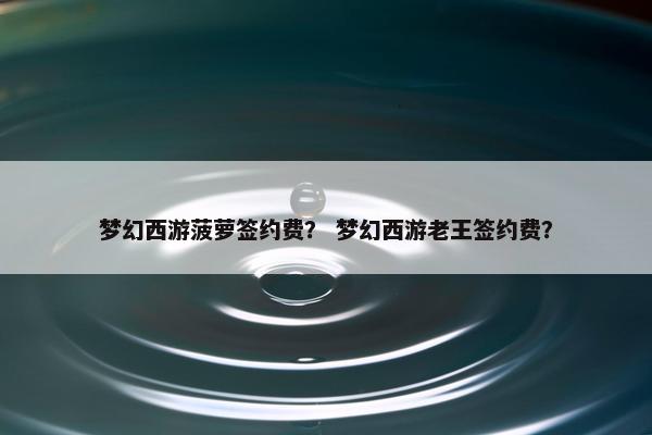 梦幻西游菠萝签约费？ 梦幻西游老王签约费？