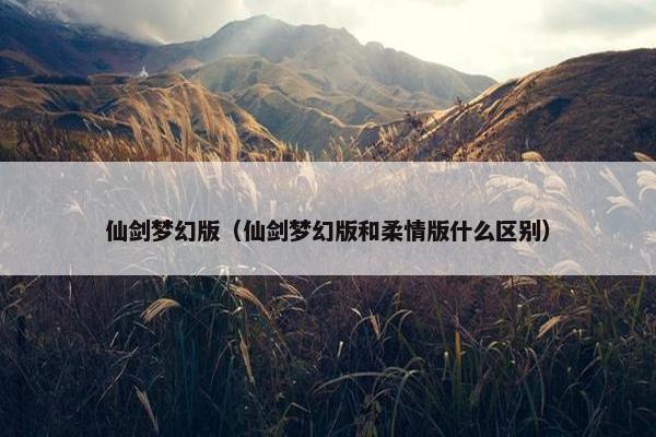 仙剑梦幻版（仙剑梦幻版和柔情版什么区别）