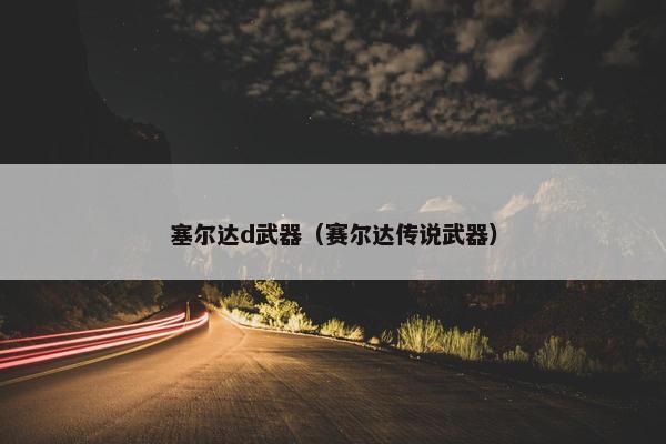 塞尔达d武器（赛尔达传说武器）