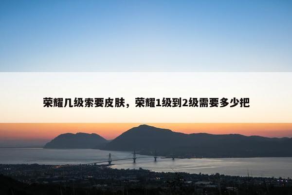 荣耀几级索要皮肤，荣耀1级到2级需要多少把