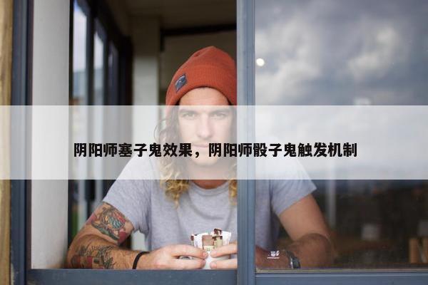 阴阳师塞子鬼效果，阴阳师骰子鬼触发机制