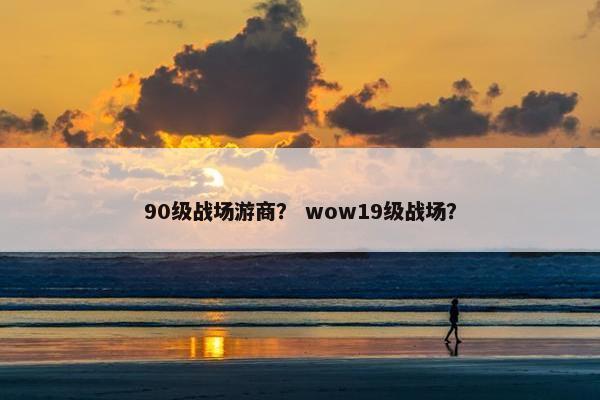90级战场游商？ wow19级战场？