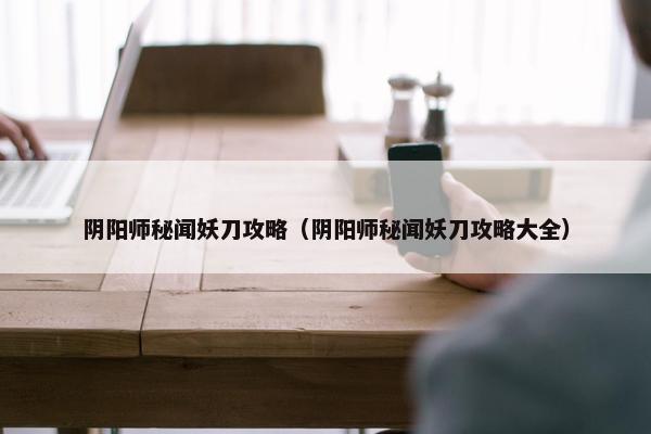 阴阳师秘闻妖刀攻略（阴阳师秘闻妖刀攻略大全）