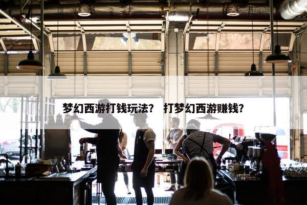 梦幻西游打钱玩法？ 打梦幻西游赚钱？