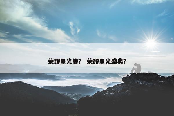荣耀星光卷？ 荣耀星光盛典？