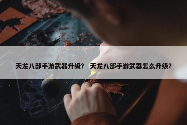 天龙八部手游武器升级？ 天龙八部手游武器怎么升级？