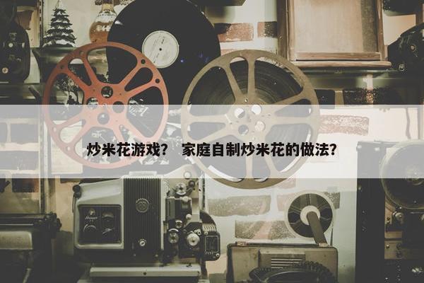 炒米花游戏？ 家庭自制炒米花的做法？