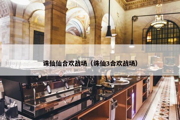 诛仙仙合欢战场（诛仙3合欢战场）