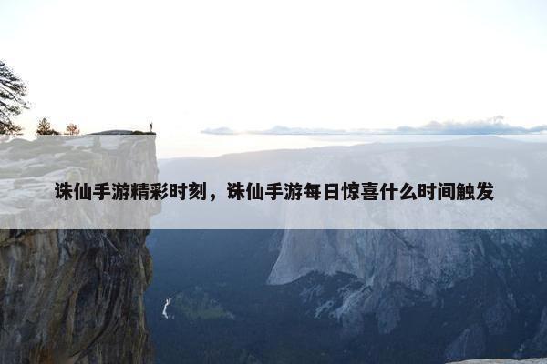 诛仙手游精彩时刻，诛仙手游每日惊喜什么时间触发
