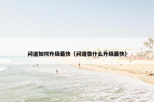 问道如何升级最快（问道做什么升级最快）