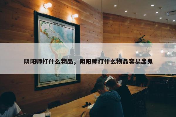 阴阳师打什么物品，阴阳师打什么物品容易出鬼