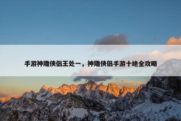 手游神雕侠侣王处一，神雕侠侣手游十绝全攻略