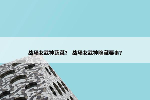 战场女武神蔬菜？ 战场女武神隐藏要素？