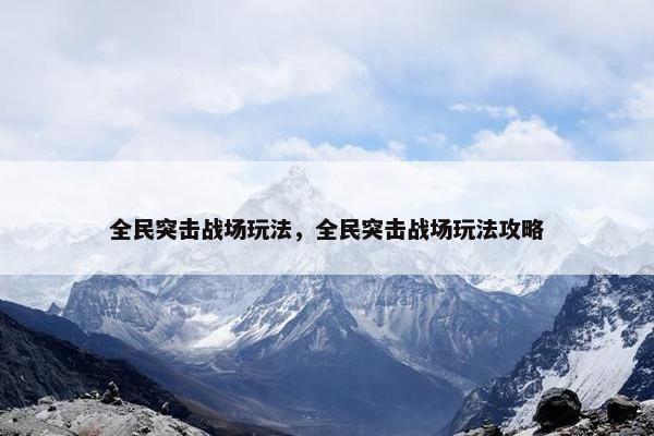 全民突击战场玩法，全民突击战场玩法攻略