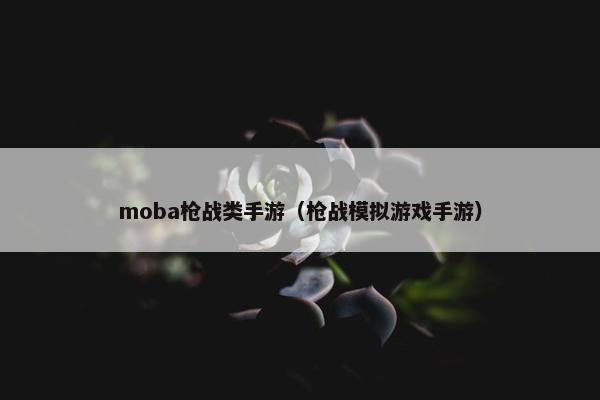 moba枪战类手游（枪战模拟游戏手游）
