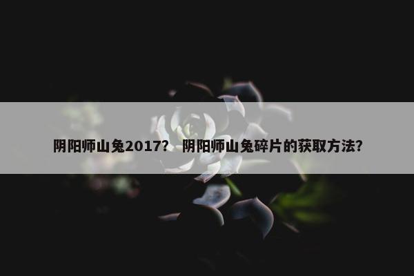 阴阳师山兔2017？ 阴阳师山兔碎片的获取方法？