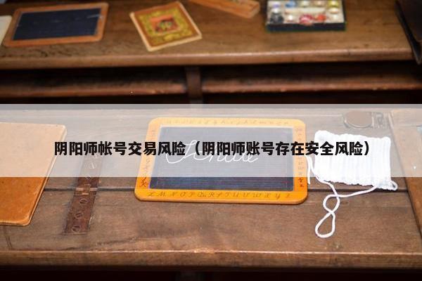 阴阳师帐号交易风险（阴阳师账号存在安全风险）