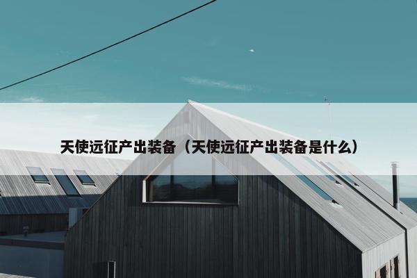 天使远征产出装备（天使远征产出装备是什么）