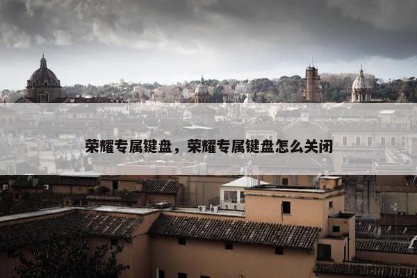 荣耀专属键盘，荣耀专属键盘怎么关闭
