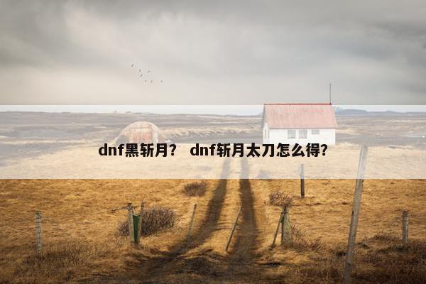 dnf黑斩月？ dnf斩月太刀怎么得？