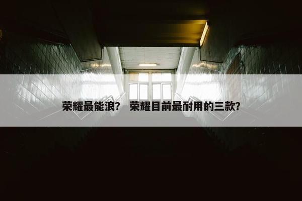 荣耀最能浪？ 荣耀目前最耐用的三款？