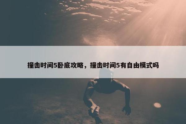 撞击时间5卧底攻略，撞击时间5有自由模式吗