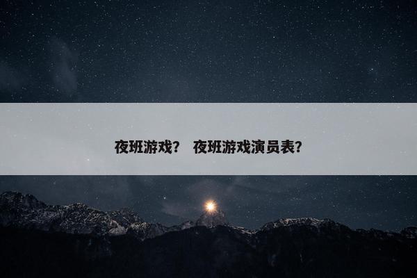 夜班游戏？ 夜班游戏演员表？