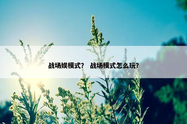战场娱模式？ 战场模式怎么玩？