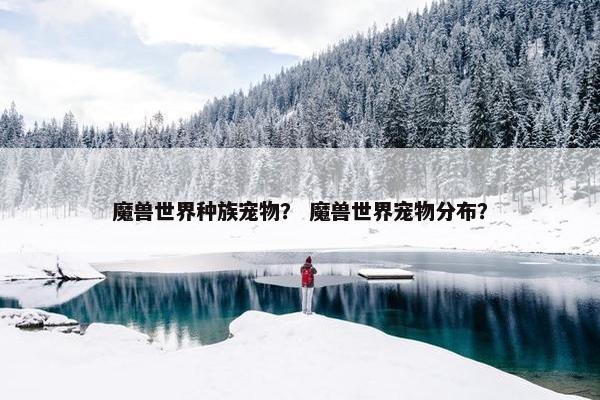魔兽世界种族宠物？ 魔兽世界宠物分布？
