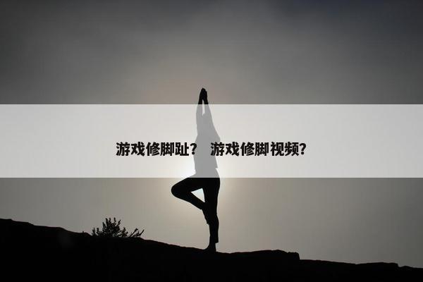游戏修脚趾？ 游戏修脚视频？