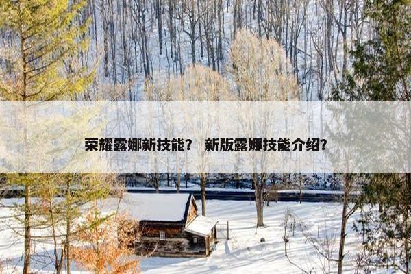 荣耀露娜新技能？ 新版露娜技能介绍？