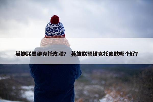 英雄联盟维克托皮肤？ 英雄联盟维克托皮肤哪个好？