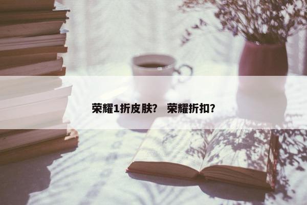 荣耀1折皮肤？ 荣耀折扣？