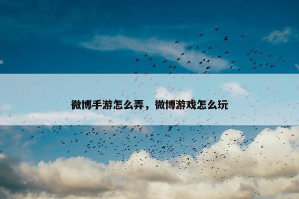 微博手游怎么弄，微博游戏怎么玩
