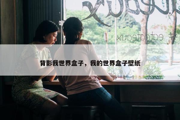 背影我世界盒子，我的世界盒子壁纸