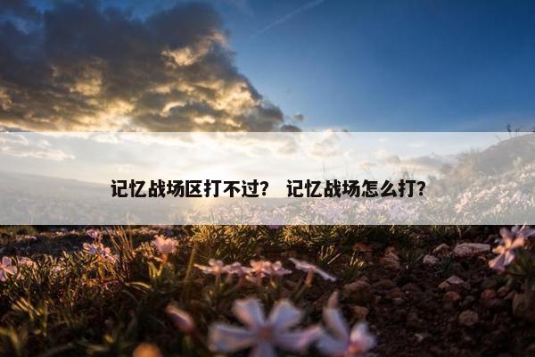 记忆战场区打不过？ 记忆战场怎么打？
