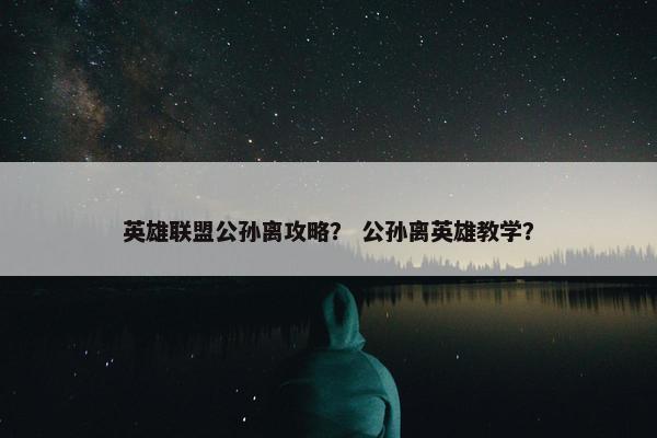 英雄联盟公孙离攻略？ 公孙离英雄教学？